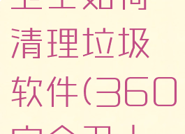 360安全卫士如何清理垃圾软件(360安全卫士清理痕迹)