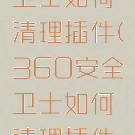 360安全卫士如何清理插件(360安全卫士如何清理插件文件)