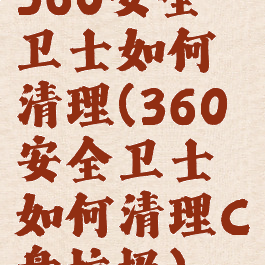 360安全卫士如何清理(360安全卫士如何清理C盘垃圾)