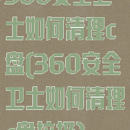 360安全卫士如何清理c盘(360安全卫士如何清理c盘垃圾)