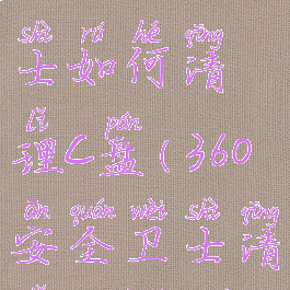360安全卫士如何清理c盘(360安全卫士清理c盘空间)
