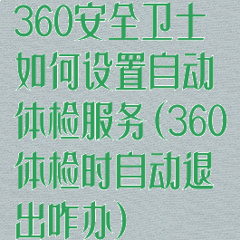 360安全卫士如何设置自动体检服务(360体检时自动退出咋办)