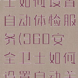 360安全卫士如何设置自动体检服务(360安全卫士如何设置自动关机)