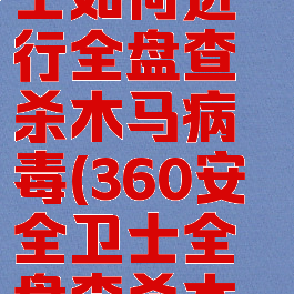 360安全卫士如何进行全盘查杀木马病毒(360安全卫士全盘查杀木马要多久)