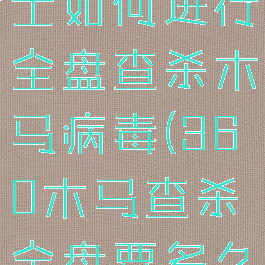 360安全卫士如何进行全盘查杀木马病毒(360木马查杀全盘要多久)