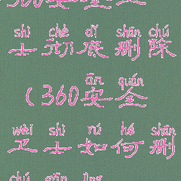 360安全卫士彻底删除(360安全卫士如何删除干净)
