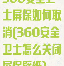 360安全卫士屏保如何取消(360安全卫士怎么关闭屏保壁纸)