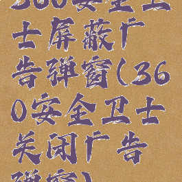 360安全卫士屏蔽广告弹窗(360安全卫士关闭广告弹窗)