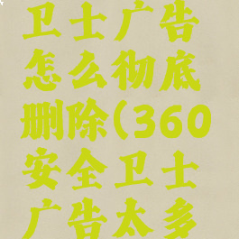 360安全卫士广告怎么彻底删除(360安全卫士广告太多怎么关闭)