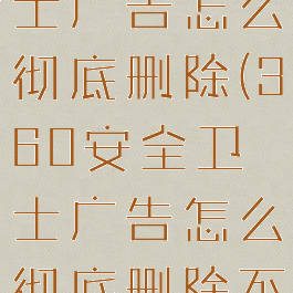 360安全卫士广告怎么彻底删除(360安全卫士广告怎么彻底删除不了)