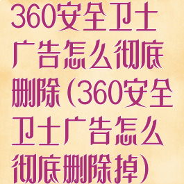 360安全卫士广告怎么彻底删除(360安全卫士广告怎么彻底删除掉)