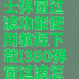 360安全卫士弹窗过滤功能使用教程下载(360弹窗过滤怎么卸载)
