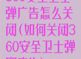 360安全卫士弹广告怎么关闭(如何关闭360安全卫士弹窗广告)