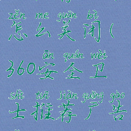 360安全卫士推荐广告怎么关闭(360安全卫士推荐广告怎么关闭掉)