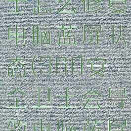 360安全卫士怎么修复电脑蓝屏状态(360安全卫士会导致电脑蓝屏吗)