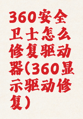 360安全卫士怎么修复驱动器(360显示驱动修复)