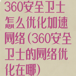 360安全卫士怎么优化加速网络(360安全卫士的网络优化在哪)
