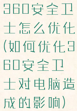 360安全卫士怎么优化(如何优化360安全卫士对电脑造成的影响)