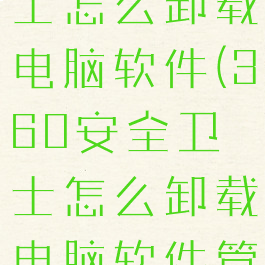 360安全卫士怎么卸载电脑软件(360安全卫士怎么卸载电脑软件管家)