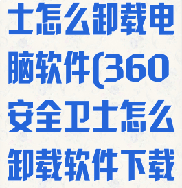 360安全卫士怎么卸载电脑软件(360安全卫士怎么卸载软件下载)