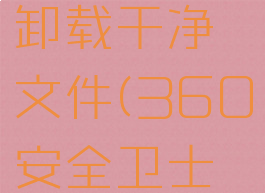 360安全卫士怎么卸载干净文件(360安全卫士如何完全卸载)