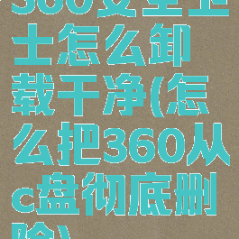 360安全卫士怎么卸载干净(怎么把360从c盘彻底删除)