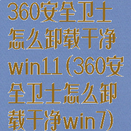 360安全卫士怎么卸载干净win11(360安全卫士怎么卸载干净win7)