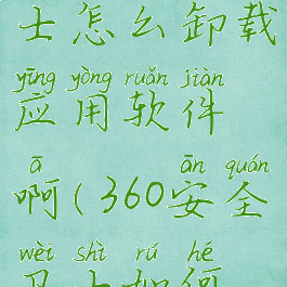 360安全卫士怎么卸载应用软件啊(360安全卫士如何卸载?)