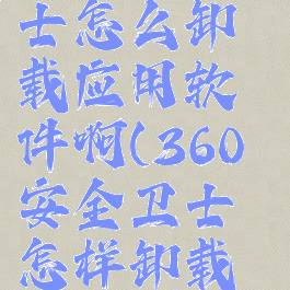 360安全卫士怎么卸载应用软件啊(360安全卫士怎样卸载软件)