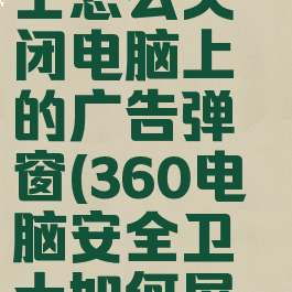 360安全卫士怎么关闭电脑上的广告弹窗(360电脑安全卫士如何屏蔽广告)
