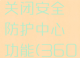 360安全卫士怎么关闭安全防护中心功能(360安全卫士怎么关闭)