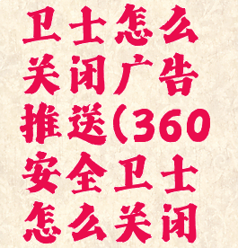 360安全卫士怎么关闭广告推送(360安全卫士怎么关闭广告弹窗)