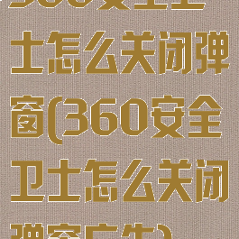 360安全卫士怎么关闭弹窗(360安全卫士怎么关闭弹窗广告)