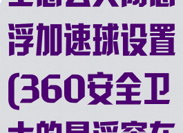 360安全卫士怎么关闭悬浮加速球设置(360安全卫士的悬浮窗在哪里设置)