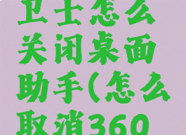 360安全卫士怎么关闭桌面助手(怎么取消360安全桌面)