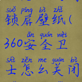 360安全卫士怎么关闭锁屏壁纸(360安全卫士怎么关闭锁屏壁纸设置)