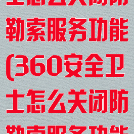 360安全卫士怎么关闭防勒索服务功能(360安全卫士怎么关闭防勒索服务功能设置)