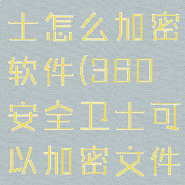 360安全卫士怎么加密软件(360安全卫士可以加密文件吗)