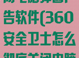 360安全卫士怎么彻底关闭电脑弹窗广告软件(360安全卫士怎么彻底关闭电脑弹窗广告软件下载)
