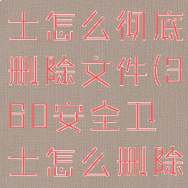 360安全卫士怎么彻底删除文件(360安全卫士怎么删除文件夹)