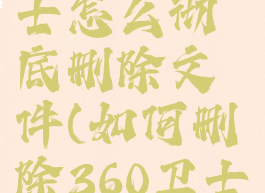 360安全卫士怎么彻底删除文件(如何删除360卫士文件夹)