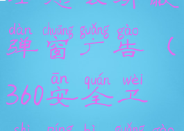 360安全卫士怎么屏蔽弹窗广告(360安全卫士屏蔽广告弹屏)