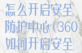 360安全卫士怎么开启安全防护中心(360如何开启安全防护)