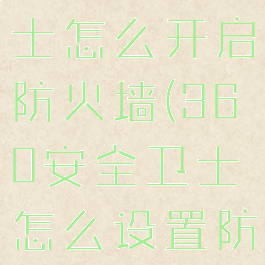 360安全卫士怎么开启防火墙(360安全卫士怎么设置防火墙)