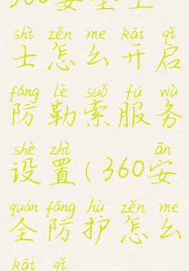 360安全卫士怎么开启防勒索服务设置(360安全防护怎么开启)