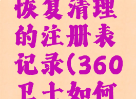 360安全卫士怎么恢复清理的注册表记录(360卫士如何清理注册表)