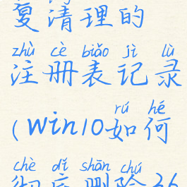 360安全卫士怎么恢复清理的注册表记录(win10如何彻底删除360安全卫士注册表)