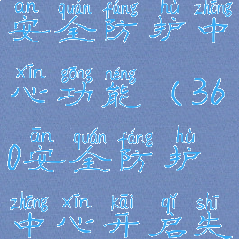 360安全卫士怎么打开安全防护中心功能(360安全防护中心开启失败是怎么回事)