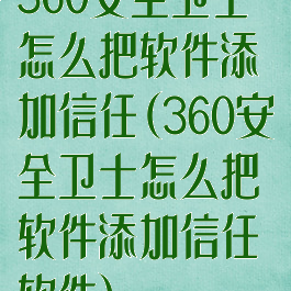 360安全卫士怎么把软件添加信任(360安全卫士怎么把软件添加信任软件)