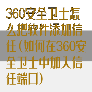 360安全卫士怎么把软件添加信任(如何在360安全卫士中加入信任端口)